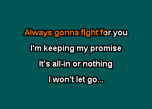 Always gonna fight for you

I'm keeping my promise

It's all-in or nothing

Iwon't let go...