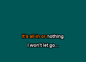 It's all-in or nothing

Iwon't let go...