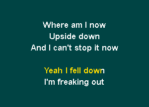 Where am I now
Upside down
And I can't stop it now

Yeah Ifell down
I'm freaking out