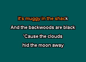 it's muggy in the shack
And the backwoods are black

'Cause the clouds

hid the moon away