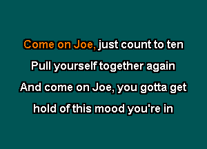 Come on Joe, just count to ten

Pull yourselftogether again

And come on Joe, you gotta get

hold ofthis mood you're in