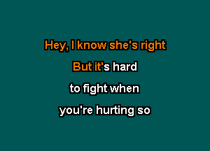 Hey, I know she's right

But it's hard
to fight when

you're hurting so