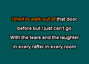 I tried to walk out ofthat door

before but ljust can't go

With the tears and the laughter

in every rafter in every room