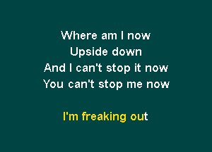 Where am I now
Upside down
And I can't stop it now

You can't stop me now

I'm freaking out