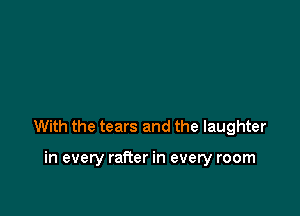 With the tears and the laughter

in every rafter in every room