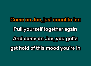 Come on Joe, just count to ten
Pull yourselftogether again

And come on Joe. you gotta

get hold ofthis mood you're in