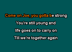 Come on Joe, you gotta be strong
You're still young and

life goes on to carry on

Till we're together again