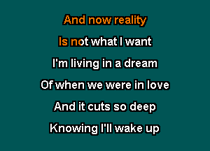 And now reality
Is not what I want
I'm living in a dream
Ofwhen we were in love

And it cuts so deep

Knowing I'll wake up