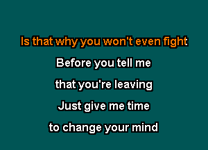 Is that why you won't even fight

Before you tell me

that you're leaving

Just give me time

to change your mind