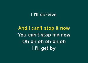 I I'll survive

And I can't stop it now

You can't stop me now
Oh oh oh oh oh oh
I I'll get by