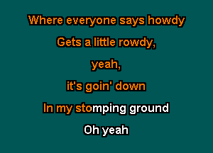 Where everyone says howdy
Gets a little rowdy,
yeah,

it's goin' down

In my stomping ground
Oh yeah