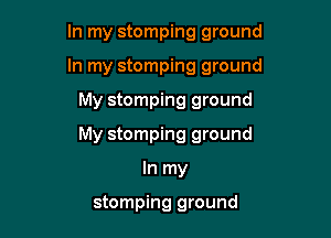 In my stomping ground
In my stomping ground

My stomping ground

My stomping ground

In my

stomping ground