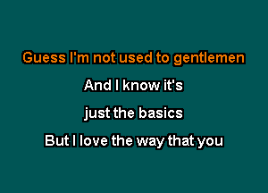 Guess I'm not used to gentlemen
And I know it's

just the basics

Butl love the way that you