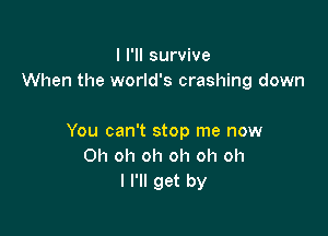 I I'll survive
When the world's crashing down

You can't stop me now
Oh oh oh oh oh oh
I I'll get by