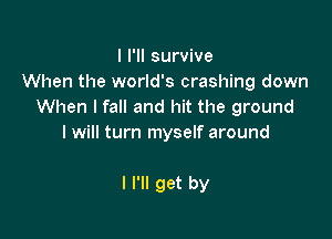 I I'll survive
When the world's crashing down
When lfall and hit the ground

I will turn myself around

I I'll get by