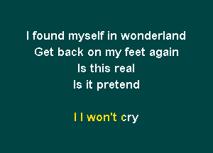 I found myself in wonderland
Get back on my feet again
Is this real
Is it pretend

I I won't cry