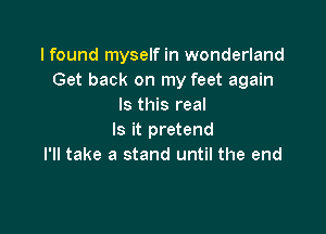 I found myself in wonderland
Get back on my feet again
Is this real

Is it pretend
I'll take a stand until the end