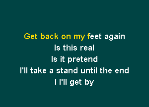 Get back on my feet again
Is this real

Is it pretend
I'll take a stand until the end
I I'll get by