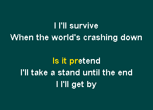 I I'll survive
When the world's crashing down

Is it pretend
I'll take a stand until the end
I I'll get by