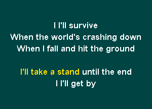 I I'll survive
When the world's crashing down
When lfall and hit the ground

I'll take a stand until the end
I I'll get by