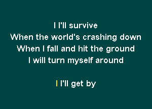 I I'll survive
When the world's crashing down
When lfall and hit the ground

I will turn myself around

I I'll get by