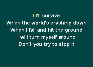 I I'll survive
When the world's crashing down
When lfall and hit the ground

I will turn myself around
Don't you try to stop it