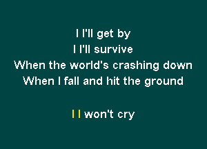 I I'll get by
I I'll survive
When the world's crashing down

When I fall and hit the ground

I I won't cry