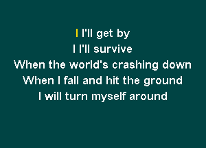 I I'll get by
I I'll survive
When the world's crashing down

When I fall and hit the ground
I will turn myself around