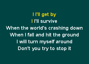 I I'll get by
I I'll survive
When the world's crashing down

When I fall and hit the ground
I will turn myself around
Don't you try to stop it