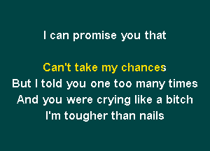 I can promise you that

Can't take my chances

But I told you one too many times
And you were crying like a bitch
I'm tougher than nails