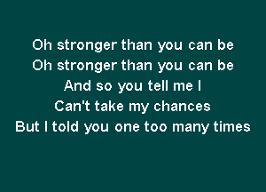 0h stronger than you can be
Oh stronger than you can be
And so you tell me I

Can't take my chances
But I told you one too many times