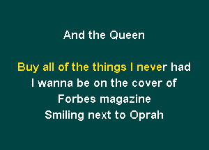 And the Queen

Buy all ofthe things I never had

I wanna be on the cover of
Forbes magazine
Smiling next to Oprah