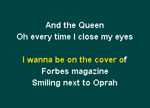 And the Queen
0h every time I close my eyes

I wanna be on the cover of
Forbes magazine
Smiling next to Oprah
