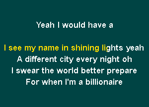 Yeah I would have a

I see my name in shining lights yeah
A different city every night oh
I swear the world better prepare
For when I'm a billionaire