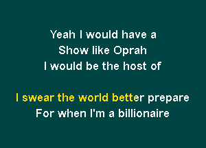 Yeah I would have a
Show like Oprah
I would be the host of

I swear the world better prepare
For when I'm a billionaire