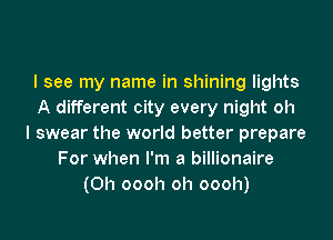 I see my name in shining lights
A different city every night oh
I swear the world better prepare
For when I'm a billionaire
(0h oooh oh oooh)