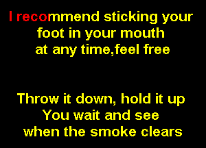 I recommend sticking your
foot in your mouth
at any time,feel free

Throw it down, hold it up
You wait and see
when the smoke clears