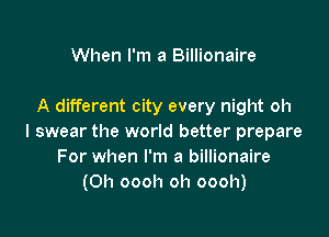 When I'm a Billionaire

A different city every night oh

I swear the world better prepare
For when I'm a billionaire
(Oh oooh oh oooh)