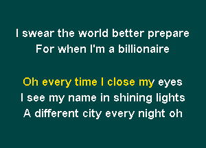 I swear the world better prepare
For when I'm a billionaire

0h every time I close my eyes
I see my name in shining lights
A different city every night oh