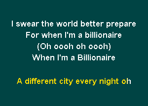 I swear the world better prepare
For when I'm a billionaire
(0h oooh oh oooh)
When I'm a Billionaire

A different city every night oh