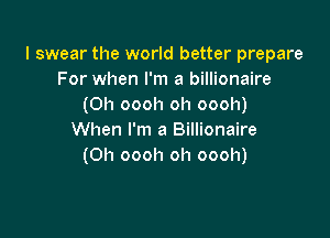 I swear the world better prepare
For when I'm a billionaire
(0h oooh oh oooh)

When I'm a Billionaire
(Oh oooh oh oooh)