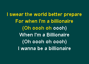 I swear the world better prepare
For when I'm a billionaire
(0h oooh oh oooh)

When I'm a Billionaire
(Oh oooh oh oooh)
lwanna be a billionaire