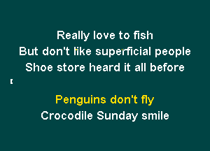 Really love to fish
But don't Iike superficial people
Shoe store heard it all before

Penguins don't fly
Crocodile Sunday smile