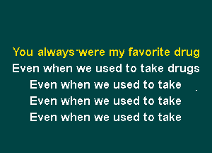 You alwayswere my favorite drug
Even when we used to take drugs
Even when we used to take
Even when we used to take
Even when we used to take