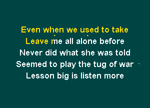 Even when we used to take
Leave me all alone before
Never did what she was told

Seemed to pIay the tug of war -
Lesson big is listen more