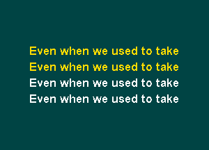 Even when we used to take
Even when we used to take

Even when we used to take
Even when we used to take