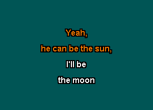 Yeah,

he can be the sun,

I'll be

the moon