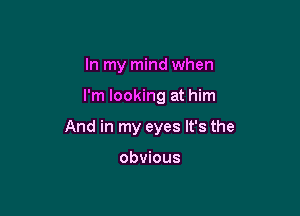 In my mind when

I'm looking at him

that you love him

but you still see me