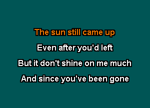 The sun still came up
Even after you'd left

But it don't shine on me much

And since you've been gone