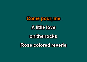Come pour, me

A little love
on the rocks

Rose colored reverie